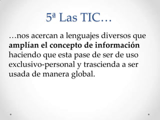 5ª Las TIC…
…nos acercan a lenguajes diversos que
amplían el concepto de información
haciendo que esta pase de ser de uso
exclusivo-personal y trascienda a ser
usada de manera global.
 