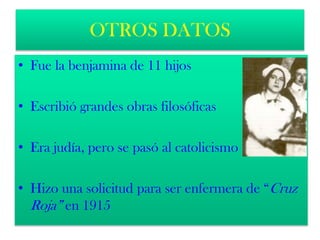 OTROS DATOS
• Fue la benjamina de 11 hijos
• Escribió grandes obras filosóficas
• Era judía, pero se pasó al catolicismo
• Hizo una solicitud para ser enfermera de “Cruz
Roja” en 1915
 