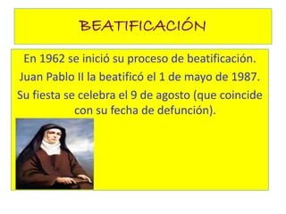 BEATIFICACIÓN
En 1962 se inició su proceso de beatificación.
Juan Pablo II la beatificó el 1 de mayo de 1987.
Su fiesta se celebra el 9 de agosto (que coincide
con su fecha de defunción).
 