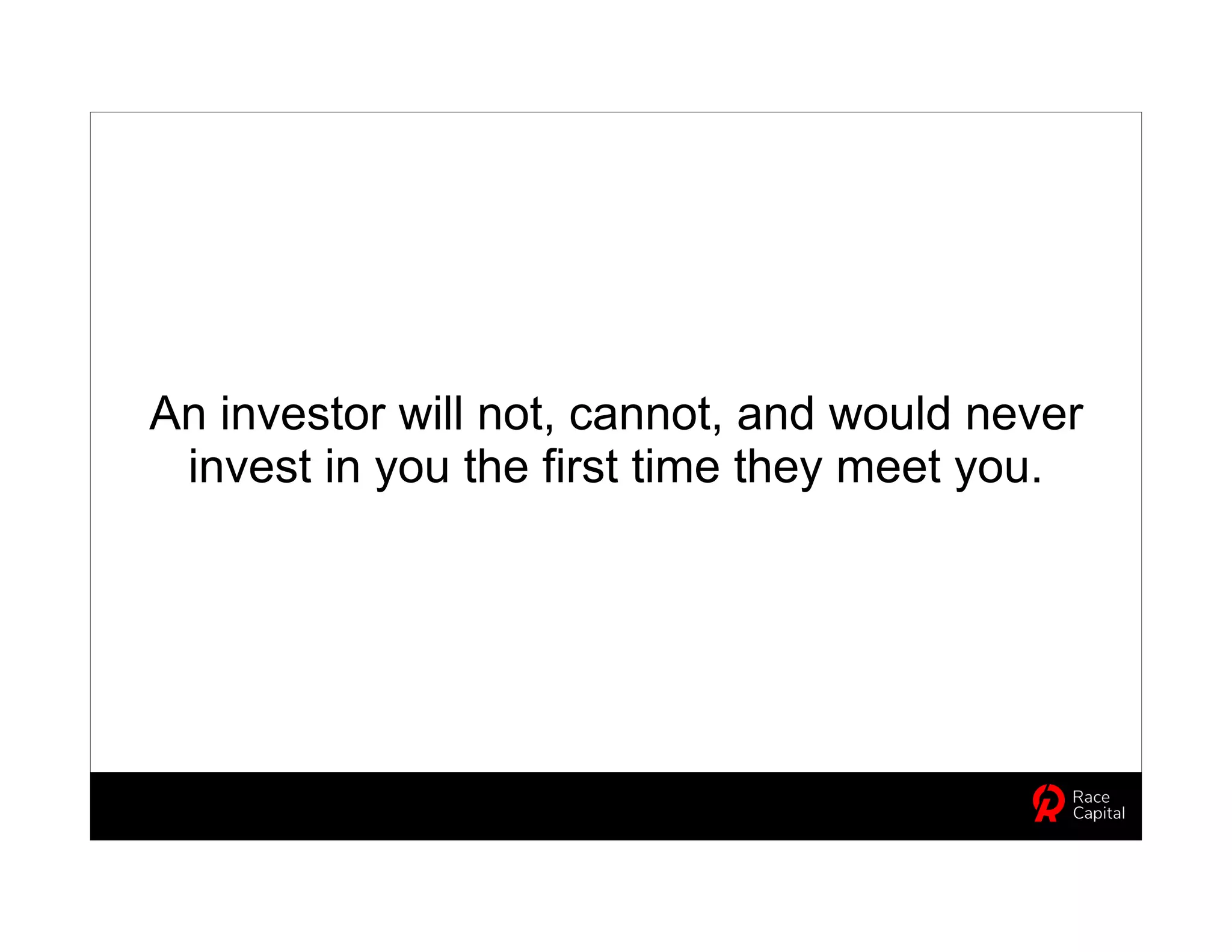 An investor will not, cannot, and would never
invest in you the first time they meet you.
 