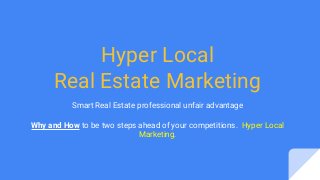 Hyper Local
Real Estate Marketing
Smart Real Estate professional unfair advantage
Why and How to be two steps ahead of your competitions. Hyper Local
Marketing.
 