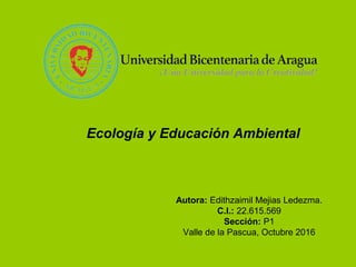 Ecología y Educación Ambiental
Autora: Edithzaimil Mejias Ledezma.
C.I.: 22.615.569
Sección: P1
Valle de la Pascua, Octubre 2016
 
