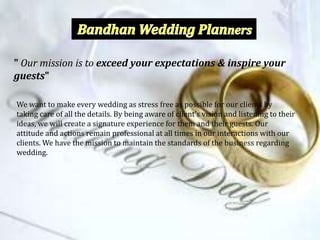 " Our mission is to exceed your expectations & inspire your
guests"

We want to make every wedding as stress free as possible for our clients by
taking care of all the details. By being aware of client’s vision and listening to their
ideas, we will create a signature experience for them and their guests. Our
                                        Shortcut to images.lnk

attitude and actions remain professional at all times in our interactions with our
clients. We have the mission to maintain the standards of the business regarding
wedding.
 