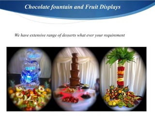 Chocolate fountain and Fruit Displays



We have extensive range of desserts what ever your requirement
 