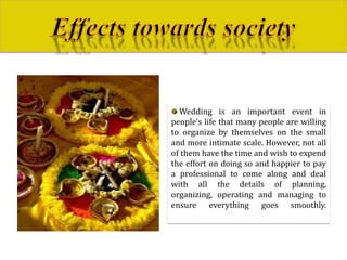 Wedding is an important event in
people's life that many people are willing
to organize by themselves on the small
and more intimate scale. However, not all
of them have the time and wish to expend
the effort on doing so and happier to pay
a professional to come along and deal
with all the details of planning,
organizing, operating and managing to
ensure everything goes smoothly.
 