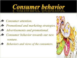 Consumer attention.
Promotional and marketing strategies.
Advertisements and promotional.
Consumer behavior towards our new
 venture.
Behaviors and views of the consumers.
 
