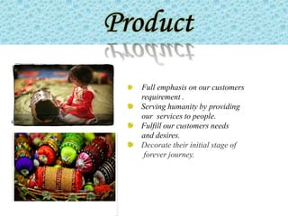 Full emphasis on our customers
requirement .
Serving humanity by providing
our services to people.
Fulfill our customers needs
and desires.
Decorate their initial stage of
 forever journey.
 