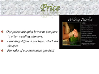 Our prices are quiet lower as compare
 to other wedding planners.
Providing different package ,which are
 cheaper.
For sake of our customers goodwill
 