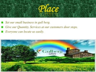 Place
Set our small business in gull berg.
Give our Quantity, Services at our customers door steps.
Everyone can locate us easily.




                                 Lahore
 