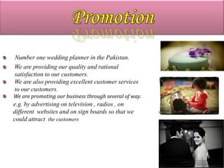 Number one wedding planner in the Pakistan.
We are providing our quality and rational
satisfaction to our customers.
We are also providing excellent customer services
to our customers.
We are promoting our business through several of way.
e.g. by advertising on television , radios , on
different websites and on sign boards so that we
could attract the customers
 