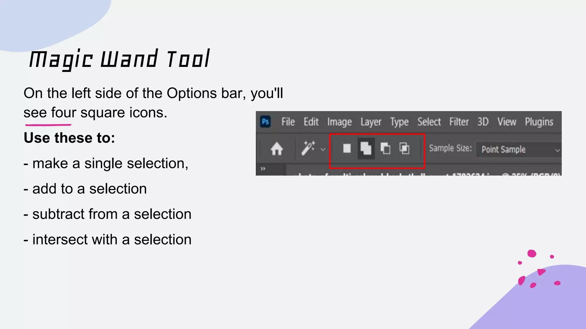 Magic Wand Tool
On the left side of the Options bar, you'll
see four square icons.
Use these to:
- make a single selection,
- add to a selection
- subtract from a selection
- intersect with a selection
 