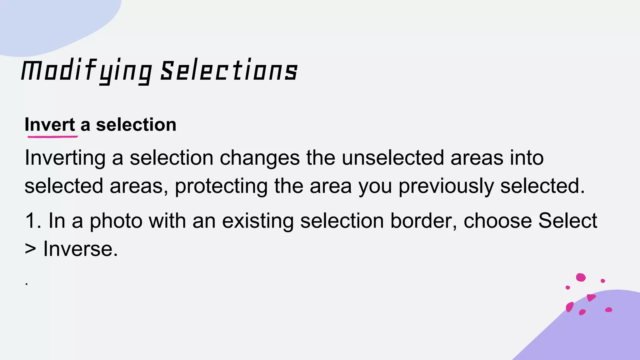 Modifying Selections
Invert a selection
Inverting a selection changes the unselected areas into
selected areas, protecting the area you previously selected.
1. In a photo with an existing selection border, choose Select
> Inverse.
.
 