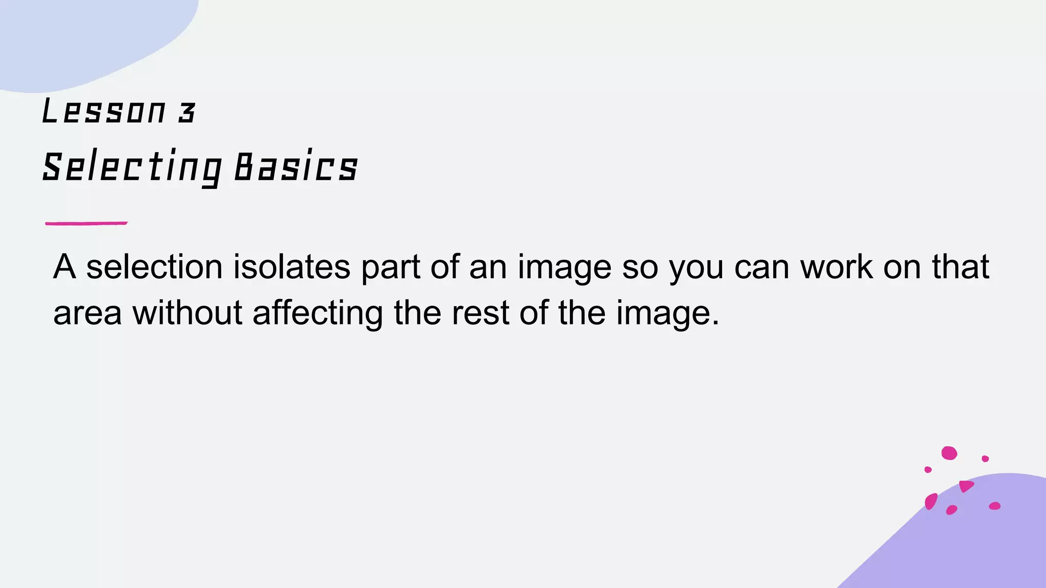 Lesson 3
Selecting Basics
A selection isolates part of an image so you can work on that
area without affecting the rest of the image.
 