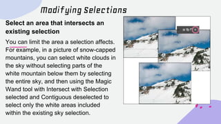 Modifying Selections
Select an area that intersects an
existing selection
You can limit the area a selection affects.
For ...