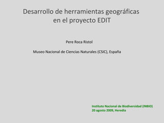 Instituto Nacional de Biodiversidad (INBIO)
20 agosto 2009, Heredia
Desarrollo de herramientas geográficas
en el proyecto EDIT
Pere Roca Ristol
Museo Nacional de Ciencias Naturales (CSIC), España
 