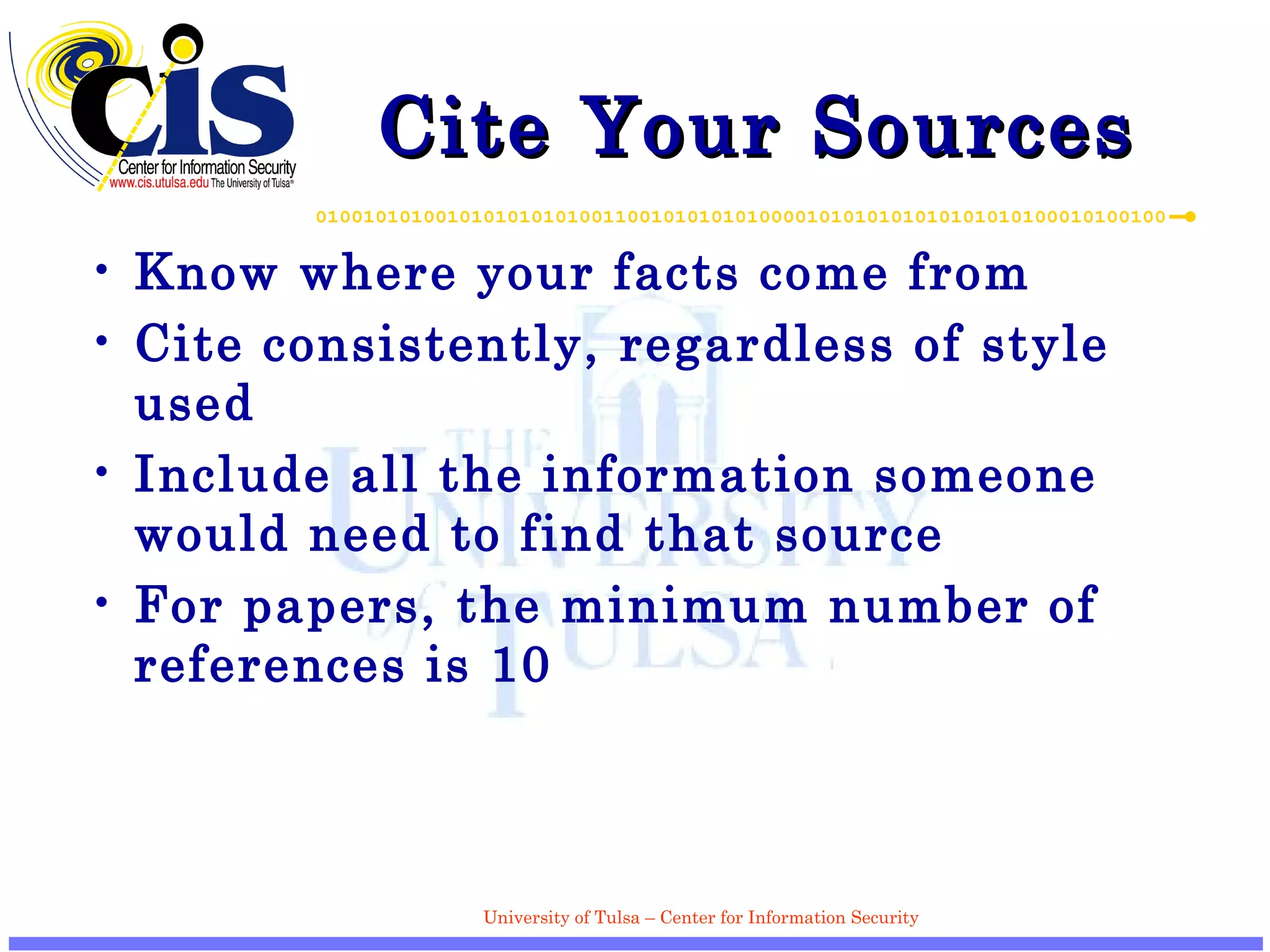 Cite Your Sources Know where your facts come from Cite consistently, regardless of style used Include all the information someone would need to find that source For papers, the minimum number of references is 10 