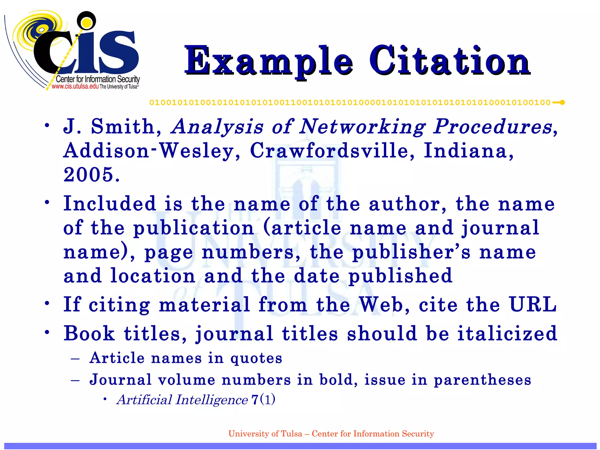 Example Citation J. Smith,  Analysis of Networking Procedures , Addison-Wesley, Crawfordsville, Indiana, 2005. Included is the name of the author, the name of the publication (article name and journal name), page numbers, the publisher’s name and location and the date published If citing material from the Web, cite the URL Book titles, journal titles should be italicized Article names in quotes Journal volume numbers in bold, issue in parentheses Artificial Intelligence   7 (1) 