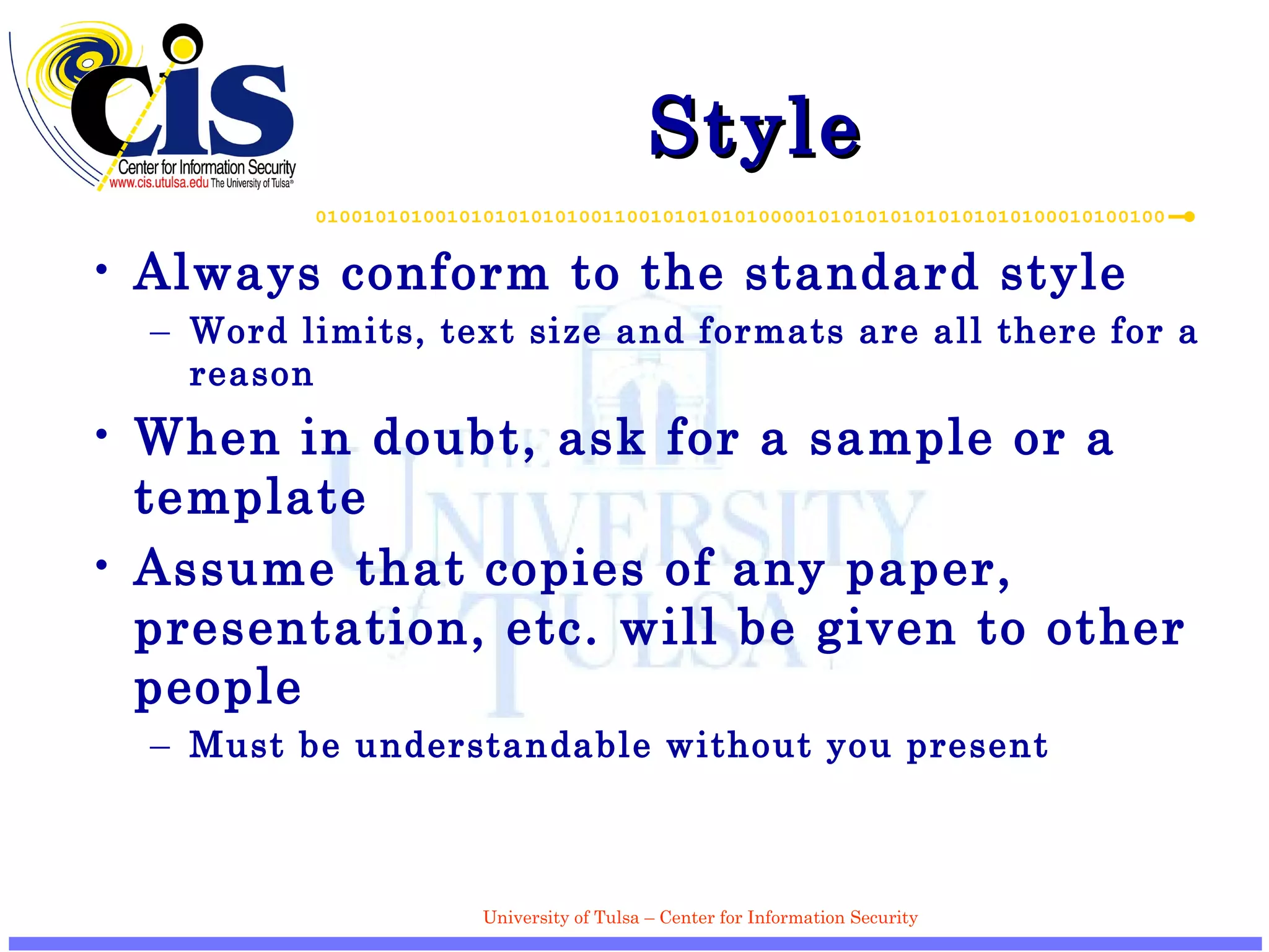Style Always conform to the standard style Word limits, text size and formats are all there for a reason When in doubt, ask for a sample or a template Assume that copies of any paper, presentation, etc. will be given to other people Must be understandable without you present 