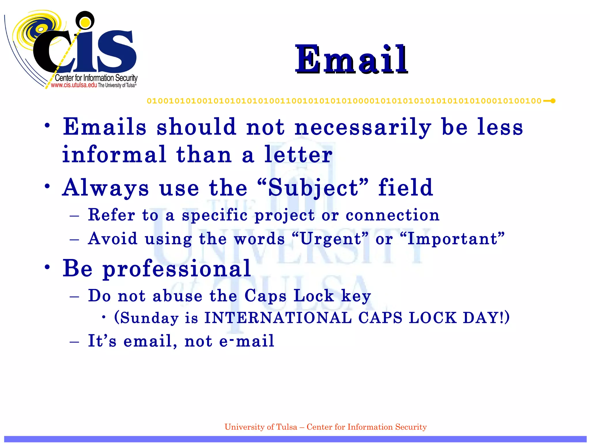 Email Emails should not necessarily be less informal than a letter Always use the “Subject” field Refer to a specific project or connection Avoid using the words “Urgent” or “Important” Be professional Do not abuse the Caps Lock key (Sunday is INTERNATIONAL CAPS LOCK DAY!) It’s email, not e-mail 