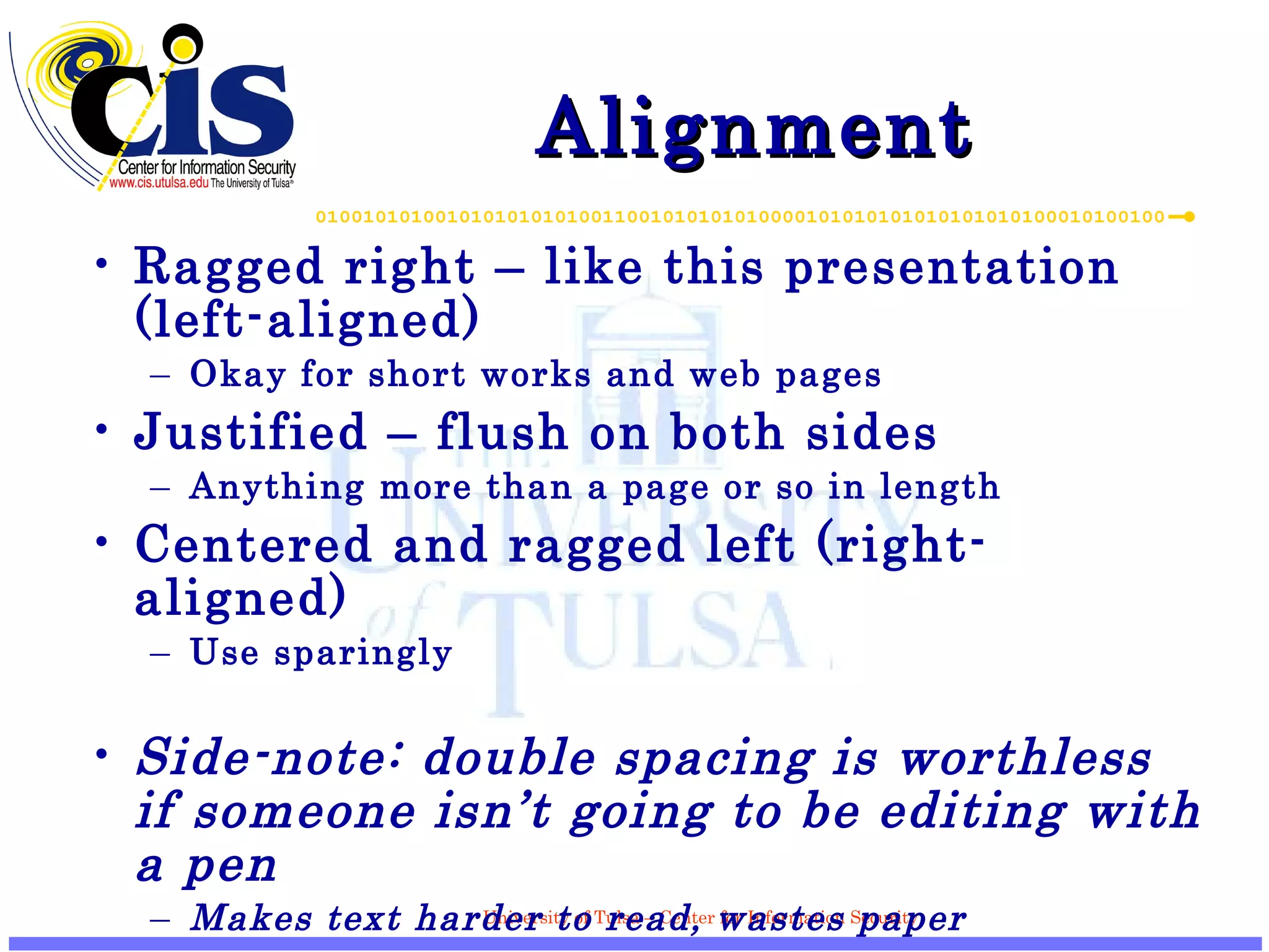Alignment Ragged right – like this presentation (left-aligned) Okay for short works and web pages Justified – flush on both sides Anything more than a page or so in length Centered and ragged left (right-aligned) Use sparingly Side-note: double spacing is worthless if someone isn’t going to be editing with a pen Makes text harder to read, wastes paper 