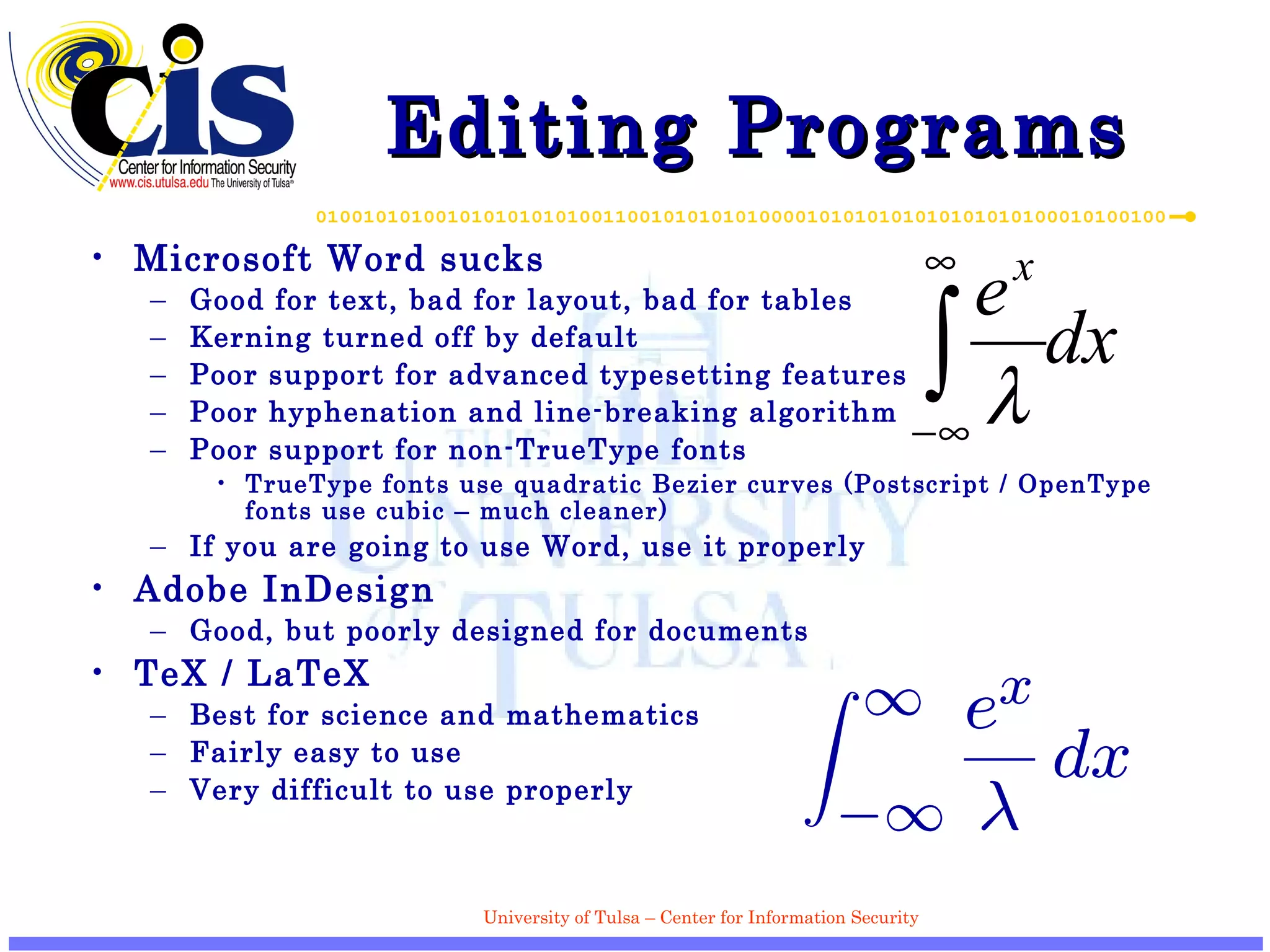 Editing Programs Microsoft Word sucks Good for text, bad for layout, bad for tables Kerning turned off by default Poor support for advanced typesetting features Poor hyphenation and line-breaking algorithm Poor support for non-TrueType fonts TrueType fonts use quadratic Bezier curves (Postscript / OpenType fonts use cubic – much cleaner) If you are going to use Word, use it properly Adobe InDesign Good, but poorly designed for documents TeX / LaTeX Best for science and mathematics Fairly easy to use Very difficult to use properly 