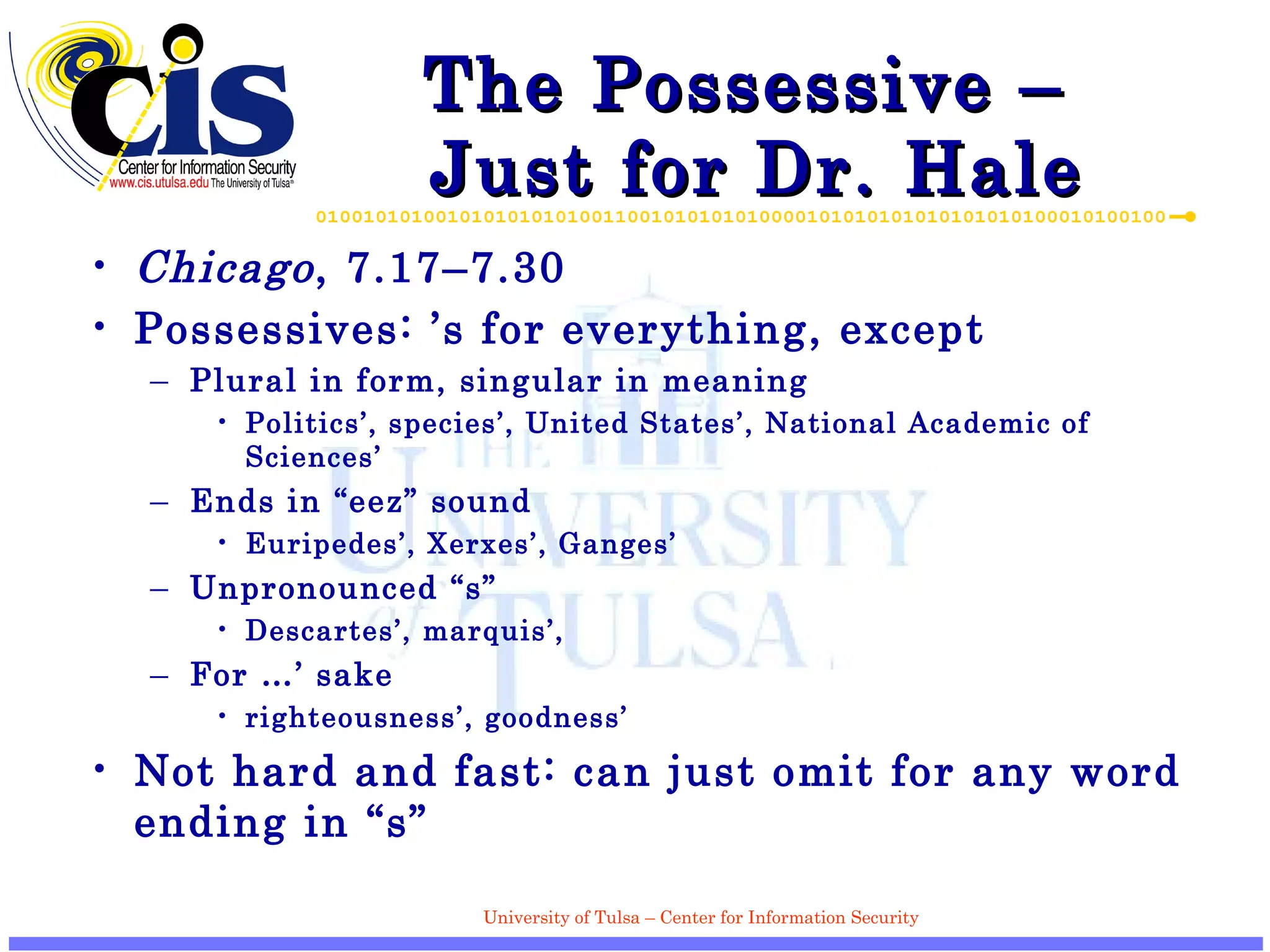 The Possessive –  Just for Dr. Hale Chicago , 7.17–7.30 Possessives: ’s for everything, except Plural in form, singular in meaning Politics’, species’, United States’, National Academic of Sciences’ Ends in “eez” sound Euripedes’, Xerxes’, Ganges’ Unpronounced “s” Descartes’, marquis’,  For …’ sake righteousness’, goodness’ Not hard and fast: can just omit for any word ending in “s” 