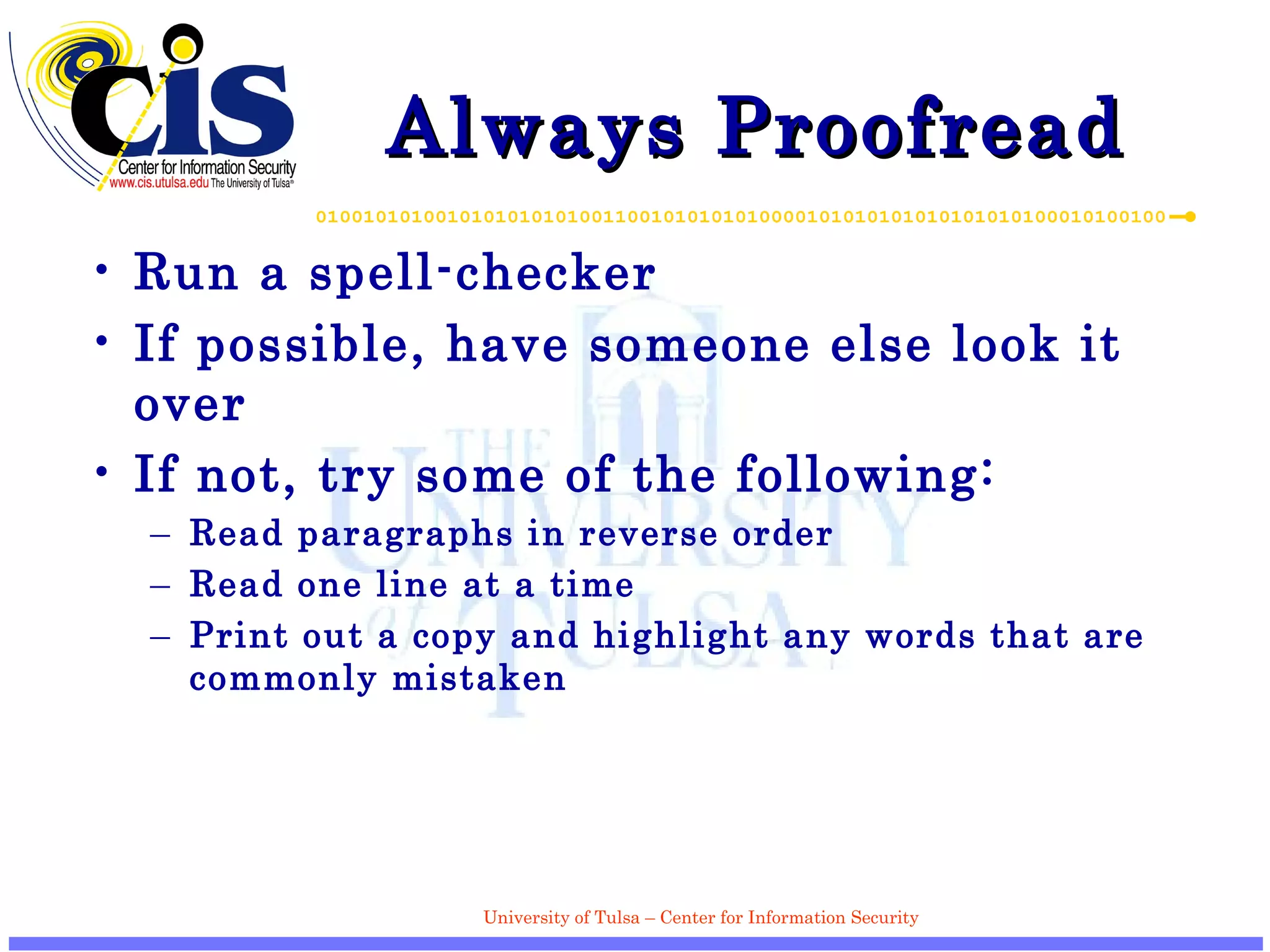 Always Proofread Run a spell-checker If possible, have someone else look it over If not, try some of the following: Read paragraphs in reverse order Read one line at a time Print out a copy and highlight any words that are commonly mistaken 