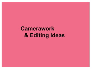 Camerawork
& Editing Ideas
 