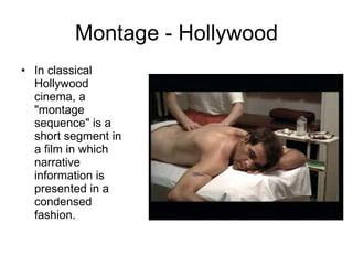 Montage - Hollywood In classical Hollywood cinema, a "montage sequence" is a short segment in a film in which narrative information is presented in a condensed fashion.  