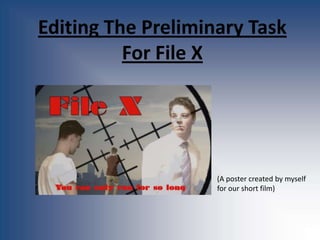 Editing The Preliminary Task
          For File X




                    (A poster created by myself
                    for our short film)
 