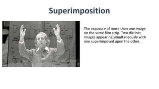 •
The exposure of more than one image
on the same film strip. Two distinct
images appearing simultaneously with
one superimposed upon the other.
Superimposition
 
