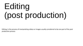 Editing
(post production)
Editing; Is the process of manipulating videos or images usually considered to be one part of the post
production process
 