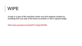 WIPE
A wipe is a type of film transition where one shot replaces another by
travelling from one side of the frame to another or with a special shape.
http://www.youtube.com/watch?v=s4yg-Erfm64
 