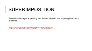 SUPERIMPOSITION
Two distinct images appearing simultaneously with one superimposed upon
the other.
http://www.youtube.com/watch?v=h2Kpzxa2vTI
 