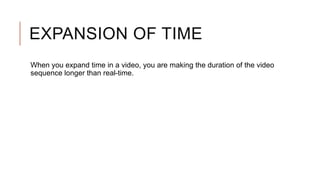 EXPANSION OF TIME
When you expand time in a video, you are making the duration of the video
sequence longer than real-time.
 