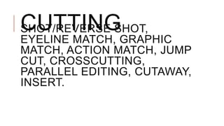 CUTTINGSHOT/REVERSE SHOT,
EYELINE MATCH, GRAPHIC
MATCH, ACTION MATCH, JUMP
CUT, CROSSCUTTING,
PARALLEL EDITING, CUTAWAY,
INSERT.
 