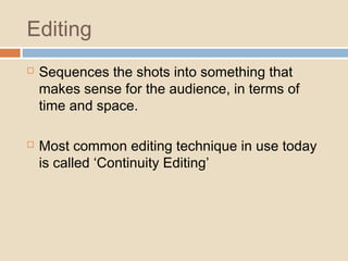 Editing
 Sequences the shots into something that
makes sense for the audience, in terms of
time and space.
 Most common editing technique in use today
is called ‘Continuity Editing’
 