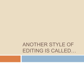 ANOTHER STYLE OF
EDITING IS CALLED…
 