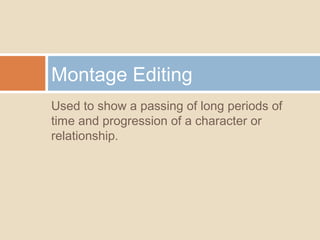 Used to show a passing of long periods of
time and progression of a character or
relationship.
Montage Editing
 