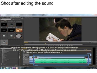 Shot after editing the sound

This is the file with the editing applied. It is clear the change in sound level
and only showing the sound of Charlie’s voice. However we kept some
background sound to have atmosphere.

 