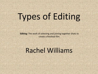 Types of Editing
Editing: The work of selecting and joining together shots to
create a finished film.

Rachel Williams

 