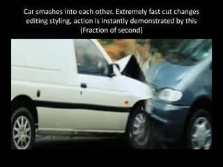 Car smashes into each other. Extremely fast cut changes
editing styling, action is instantly demonstrated by this
(Fraction of second)
 