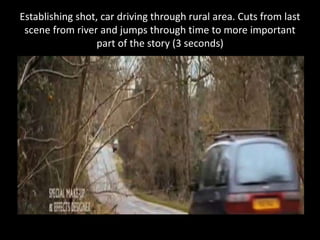Establishing shot, car driving through rural area. Cuts from last
scene from river and jumps through time to more important
part of the story (3 seconds)
 