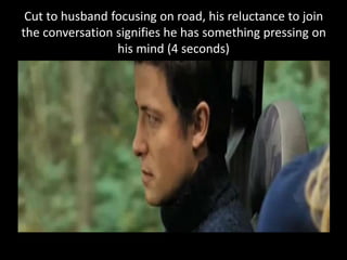 Cut to husband focusing on road, his reluctance to join
the conversation signifies he has something pressing on
his mind (4 seconds)
 