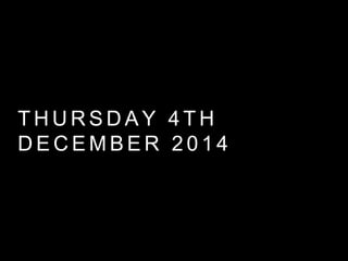T H U R S D A Y 4 T H
D E C E M B E R 2 0 1 4
 