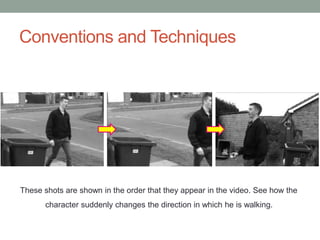 Conventions and Techniques
These shots are shown in the order that they appear in the video. See how the
character suddenly changes the direction in which he is walking.
 