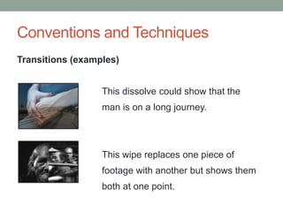 Conventions and Techniques
Transitions (examples)
This dissolve could show that the
man is on a long journey.
This wipe replaces one piece of
footage with another but shows them
both at one point.
 