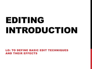 EDITING
INTRODUCTION
LO: TO DEFINE BASIC EDIT TECHNIQUES
AND THEIR EFFECTS
 
