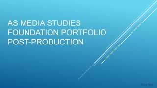 AS MEDIA STUDIES
FOUNDATION PORTFOLIO
POST-PRODUCTION
Xue Bai
 