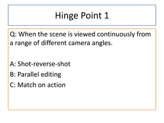 Hinge Point 1
Q: When the scene is viewed continuously from
a range of different camera angles.
A: Shot-reverse-shot
B: Parallel editing
C: Match on action
 